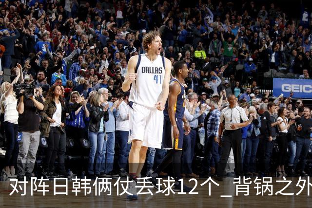 对阵日韩俩仗丢球12个 背锅之外国安门将没责任？
